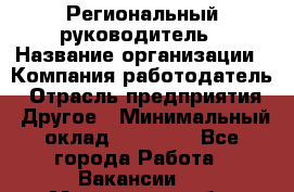Региональный руководитель › Название организации ­ Компания-работодатель › Отрасль предприятия ­ Другое › Минимальный оклад ­ 30 000 - Все города Работа » Вакансии   . Мурманская обл.,Оленегорск г.